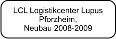 LCL Logistikcenter Lupus  Pforzheim,  Neubau 2008-2009