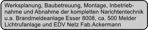 Werksplanung, Baubetreuung, Montage, Inbetrieb- nahme und Abnahme der kompletten Narichtentechnik   u.a. Brandmeldeanlage Esser 8008, ca. 500 Melder  Lichtrufanlage und EDV Netz Fab.Ackermann