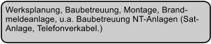 Werksplanung, Baubetreuung, Montage, Brand- meldeanlage, u.a. Baubetreuung NT-Anlagen (Sat- Anlage, Telefonverkabel.)