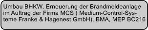 Umbau BHKW, Erneuerung der Brandmeldeanlage  im Auftrag der Firma MCS ( Medium-Control-Sys- teme Franke & Hagenest GmbH), BMA, MEP BC216