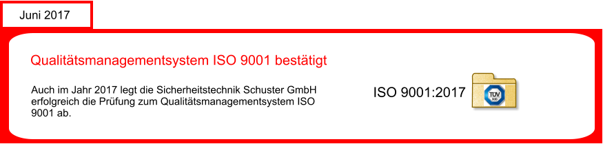 Juni 2017 Qualittsmanagementsystem ISO 9001 besttigt  Auch im Jahr 2017 legt die Sicherheitstechnik Schuster GmbH  erfolgreich die Prfung zum Qualittsmanagementsystem ISO 9001 ab.     ISO 9001:2017